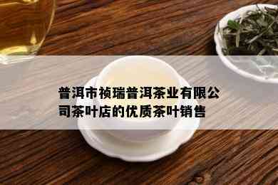 普洱市祯瑞普洱茶业有限公司茶叶店的优质茶叶销售