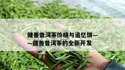 健善普洱茶价格与追忆饼——健善普洱茶的全新开发