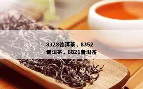 8328普洱茶，8352普洱茶，8821普洱茶