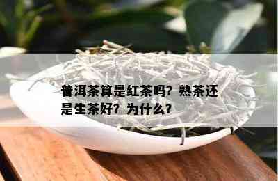 普洱茶算是红茶吗？熟茶还是生茶好？为什么？