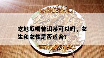 吃地瓜喝普洱茶可以吗，女生和女性是否适合？