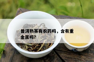 普洱熟茶有农药吗，含有重金属吗？