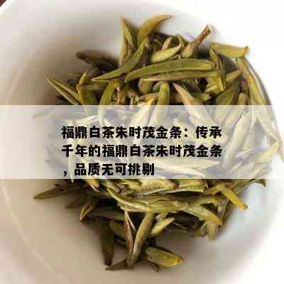 福鼎白茶朱时茂金条：传承千年的福鼎白茶朱时茂金条，品质无可挑剔