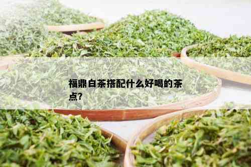 福鼎白茶搭配什么好喝的茶点？