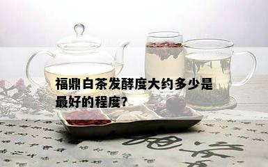 福鼎白茶发酵度大约多少是更好的程度？