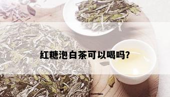 红糖泡白茶可以喝吗？