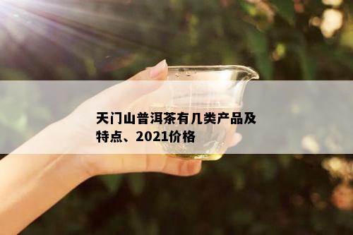 天门山普洱茶有几类产品及特点、2021价格