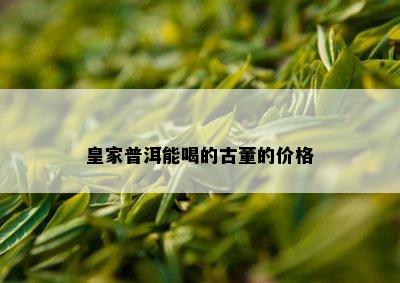 皇家普洱能喝的古董的价格