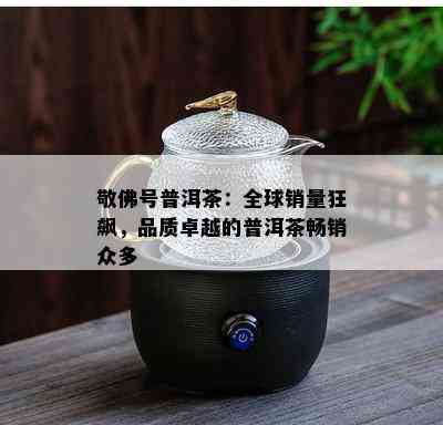 敬佛号普洱茶：全球销量狂飙，品质卓越的普洱茶畅销众多