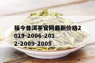 福今普洱茶官网最新价格2019-2006-2012-2009-2005