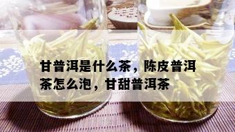 甘普洱是什么茶，陈皮普洱茶怎么泡，甘甜普洱茶