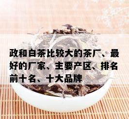 政和白茶比较大的茶厂、更好的厂家、主要产区、排名前十名、十大品牌