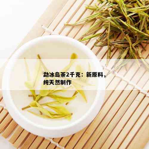 勐冰岛茶2千克：新原料，纯天然制作