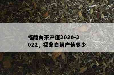 福鼎白茶产值2020-2022，福鼎白茶产值多少