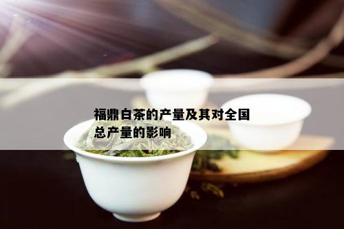 福鼎白茶的产量及其对全国总产量的影响