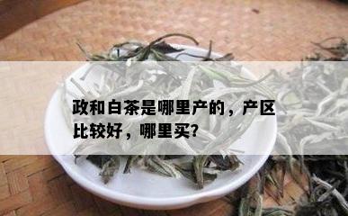 政和白茶是哪里产的，产区比较好，哪里买？