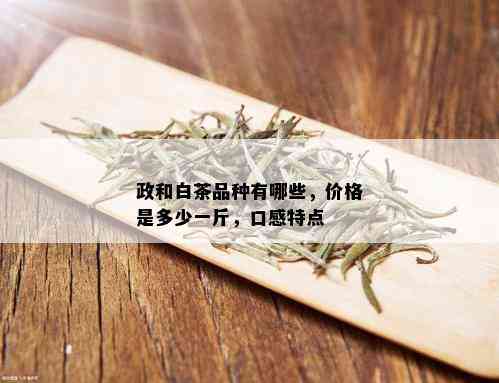 政和白茶品种有哪些，价格是多少一斤，口感特点