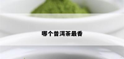 哪个普洱茶最香