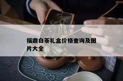 福鼎白茶礼盒价格查询及图片大全