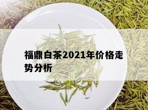 福鼎白茶2021年价格走势分析