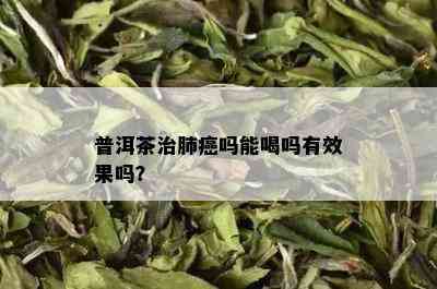 普洱茶治肺癌吗能喝吗有效果吗？