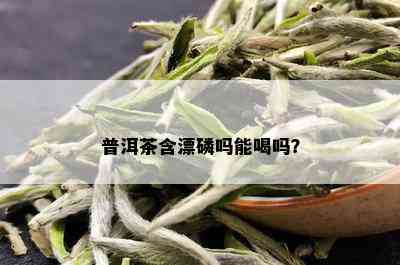 普洱茶含漂磷吗能喝吗？