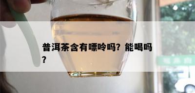 普洱茶含有嘌呤吗？能喝吗？