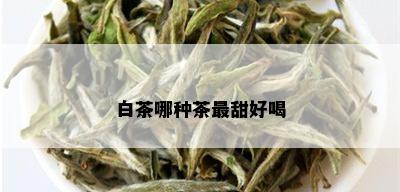 白茶哪种茶最甜好喝