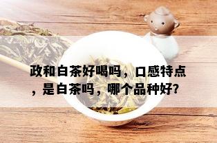 政和白茶好喝吗，口感特点，是白茶吗，哪个品种好？