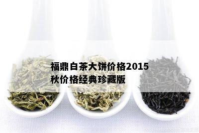 福鼎白茶大饼价格2015秋价格经典珍藏版