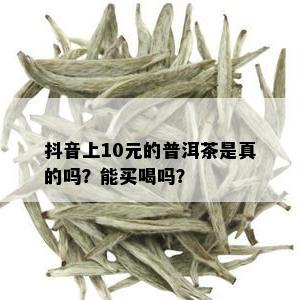 抖音上10元的普洱茶是真的吗？能买喝吗？