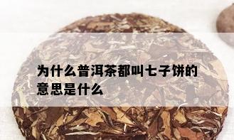 为什么普洱茶都叫七子饼的意思是什么