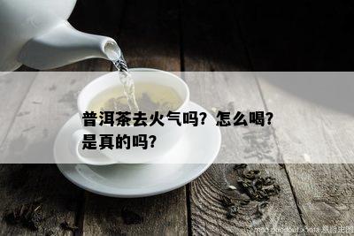 普洱茶去火气吗？怎么喝？是真的吗？