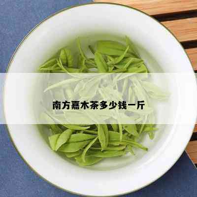 南方嘉木茶多少钱一斤