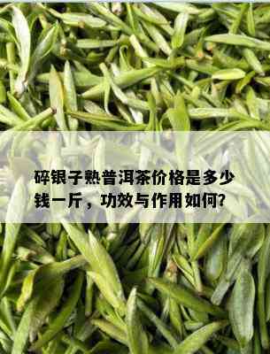 碎银子熟普洱茶价格是多少钱一斤，功效与作用如何？