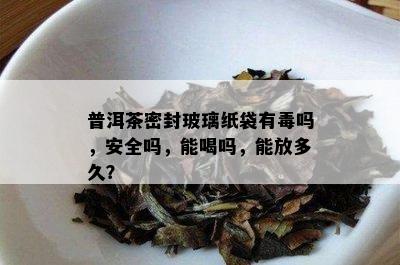 普洱茶密封玻璃纸袋有吗，安全吗，能喝吗，能放多久？