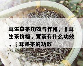 茸生白茶功效与作用，潽茸生茶价格，茸茶有什么功效，潽茸熟茶的功效