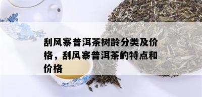 刮风寨普洱茶树龄分类及价格，刮风寨普洱茶的特点和价格