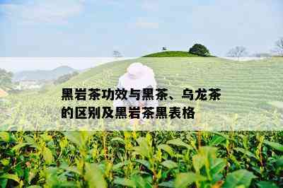 黑岩茶功效与黑茶、乌龙茶的区别及黑岩茶黑表格