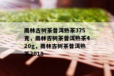 雨林古树茶普洱熟茶375克，雨林古树茶普洱熟茶420g，雨林古树茶普洱熟茶2018