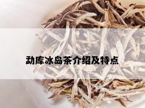 勐库冰岛茶介绍及特点