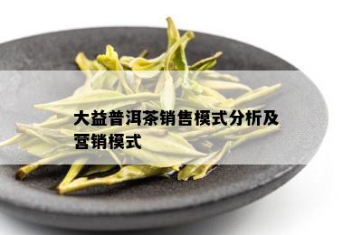 大益普洱茶销售模式分析及营销模式