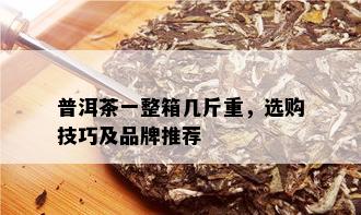 普洱茶一整箱几斤重，选购技巧及品牌推荐