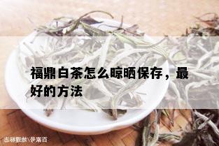 福鼎白茶怎么晾晒保存，更好的方法