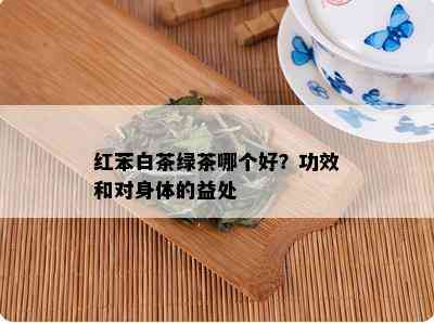 红苯白茶绿茶哪个好？功效和对身体的益处