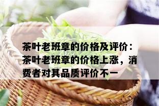 茶叶老班章的价格及评价：茶叶老班章的价格上涨，消费者对其品质评价不一