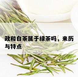 政和白茶属于绿茶吗，来历与特点