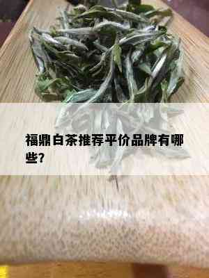 福鼎白茶推荐平价品牌有哪些？