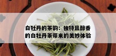 白牡丹的茶韵：独特且醇香的白牡丹茶带来的美妙体验