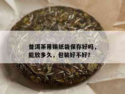 普洱茶用锡纸袋保存好吗，能放多久，包装好不好？